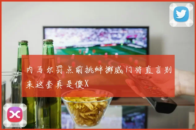 内马尔罚点前挑衅挪威门将直言别来这套真是傻X
