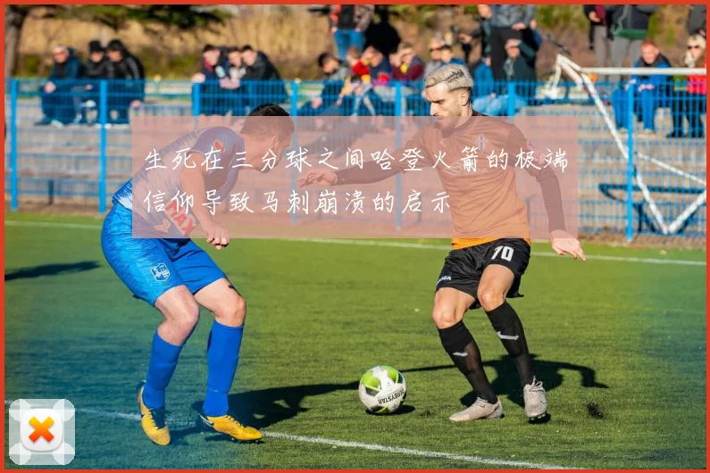 生死在三分球之间哈登火箭的极端信仰导致马刺崩溃的启示