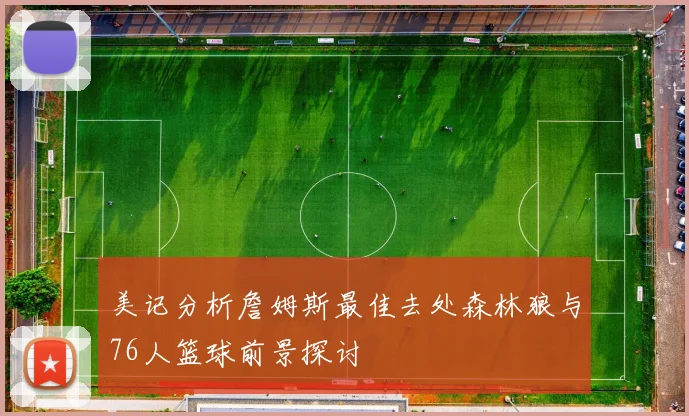 美记分析詹姆斯最佳去处森林狼与76人篮球前景探讨