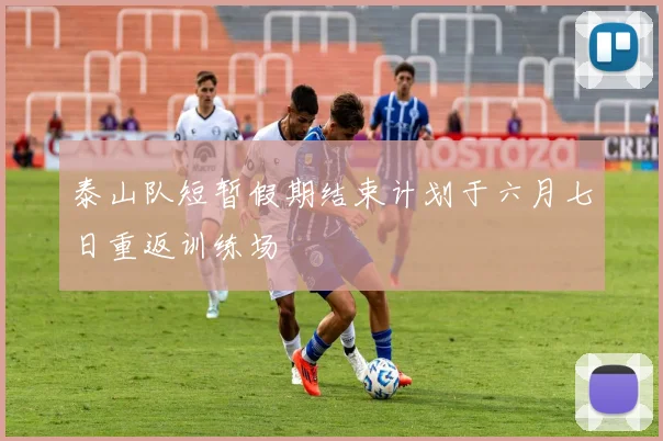 泰山队短暂假期结束计划于六月七日重返训练场