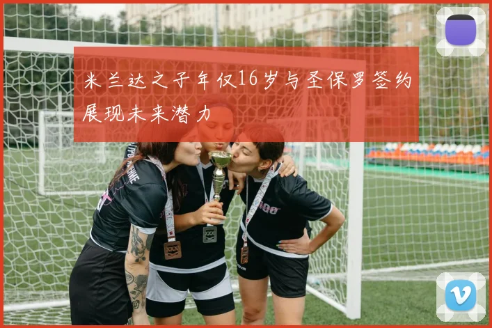 米兰达之子年仅16岁与圣保罗签约展现未来潜力