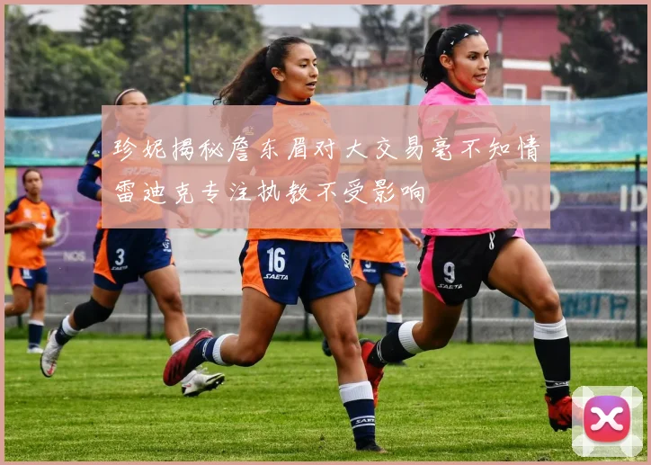 珍妮揭秘詹东眉对大交易毫不知情雷迪克专注执教不受影响