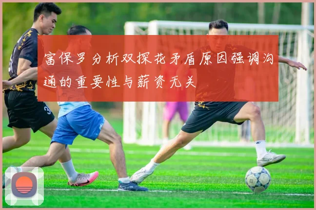 富保罗分析双探花矛盾原因强调沟通的重要性与薪资无关