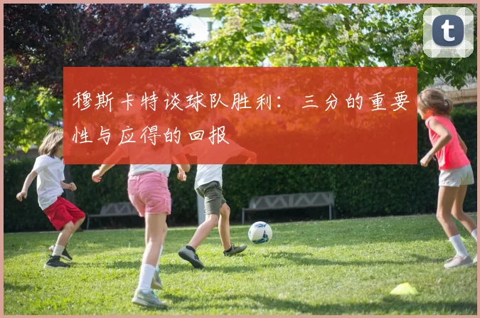 穆斯卡特谈球队胜利：三分的重要性与应得的回报