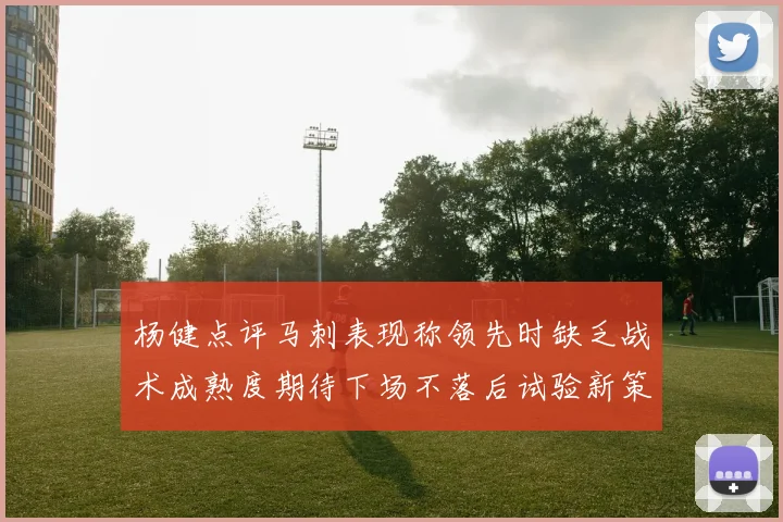 杨健点评马刺表现称领先时缺乏战术成熟度期待下场不落后试验新策略