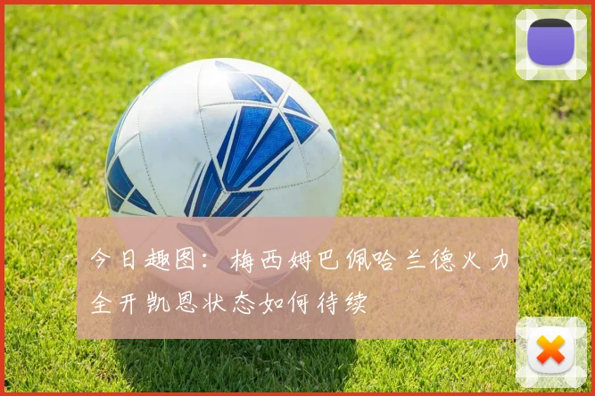 今日趣图：梅西姆巴佩哈兰德火力全开凯恩状态如何待续