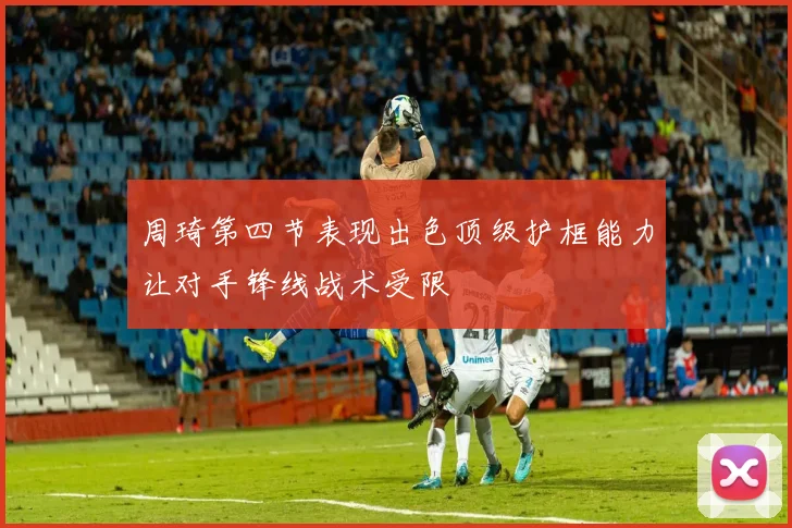 周琦第四节表现出色顶级护框能力让对手锋线战术受限