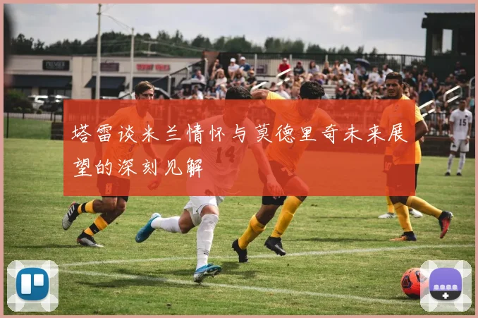 塔雷谈米兰情怀与莫德里奇未来展望的深刻见解